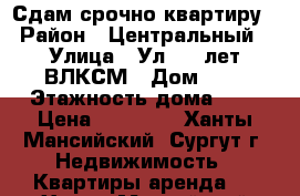 Сдам срочно квартиру › Район ­ Центральный › Улица ­ Ул. 50 лет ВЛКСМ › Дом ­ 5 › Этажность дома ­ 5 › Цена ­ 25 000 - Ханты-Мансийский, Сургут г. Недвижимость » Квартиры аренда   . Ханты-Мансийский